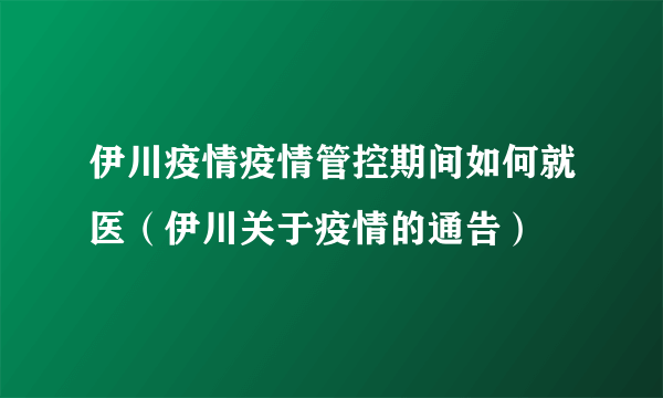 伊川疫情疫情管控期间如何就医（伊川关于疫情的通告）