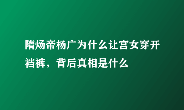 隋炀帝杨广为什么让宫女穿开裆裤，背后真相是什么