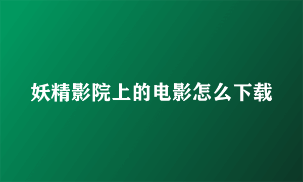 妖精影院上的电影怎么下载