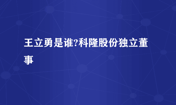 王立勇是谁?科隆股份独立董事