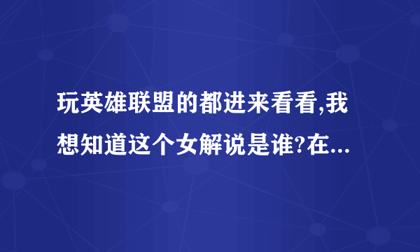 玩英雄联盟的都进来看看,我想知道这个女解说是谁?在最近的英雄女郎里面出现过的