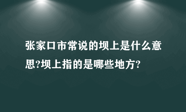 张家口市常说的坝上是什么意思?坝上指的是哪些地方?