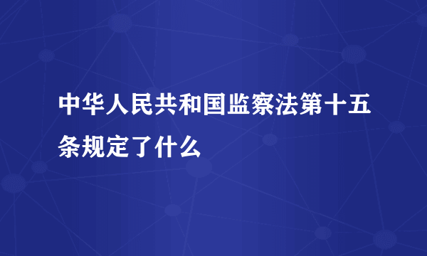 中华人民共和国监察法第十五条规定了什么