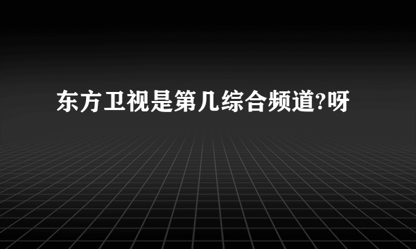 东方卫视是第几综合频道?呀