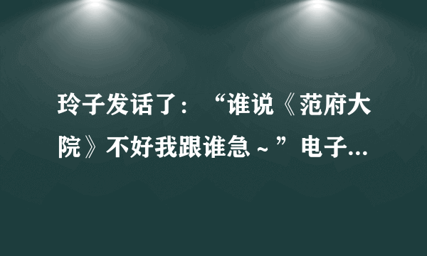 玲子发话了：“谁说《范府大院》不好我跟谁急～”电子书txt全集下载