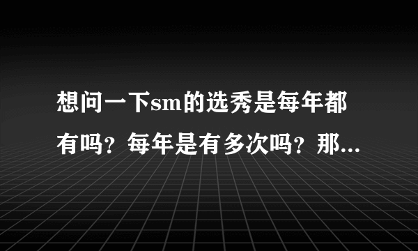 想问一下sm的选秀是每年都有吗？每年是有多次吗？那如果有多次的话，同年可以多次参加吗？