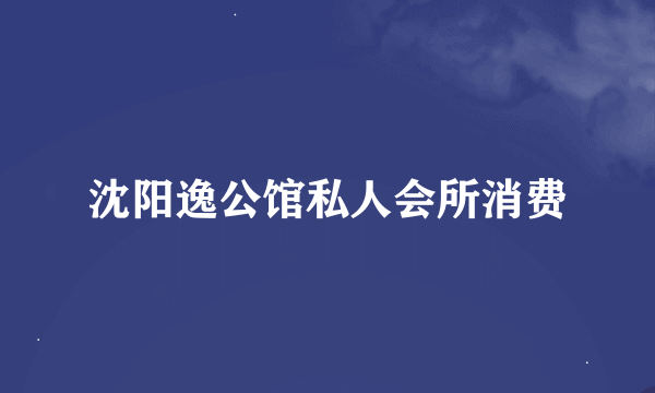 沈阳逸公馆私人会所消费