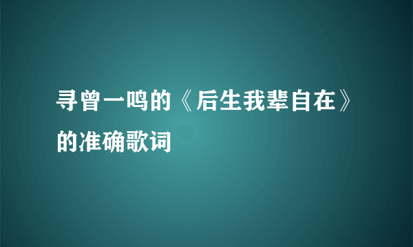 寻曾一鸣的《后生我辈自在》的准确歌词