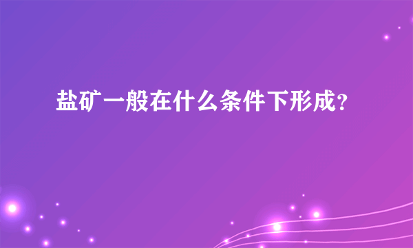 盐矿一般在什么条件下形成？