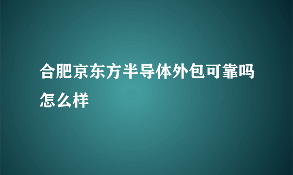 合肥京东方半导体外包可靠吗怎么样