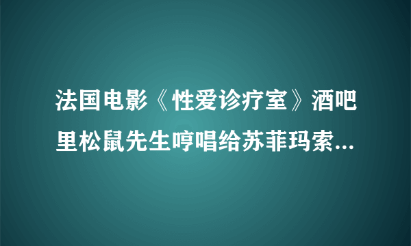 法国电影《性爱诊疗室》酒吧里松鼠先生哼唱给苏菲玛索的歌叫什么？