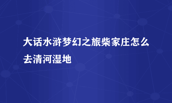 大话水浒梦幻之旅柴家庄怎么去清河湿地