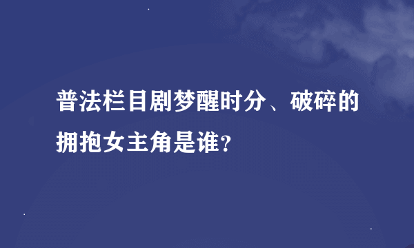 普法栏目剧梦醒时分、破碎的拥抱女主角是谁？