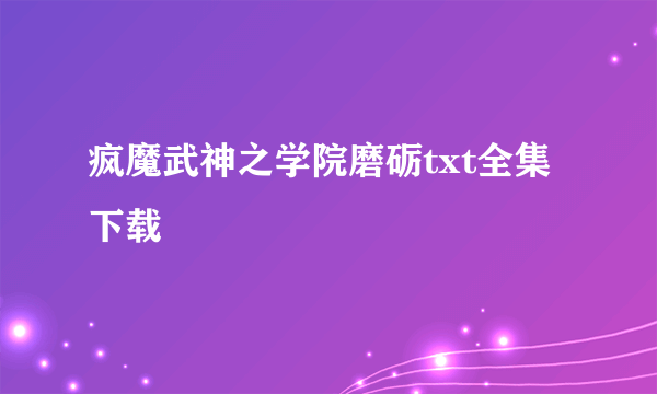 疯魔武神之学院磨砺txt全集下载