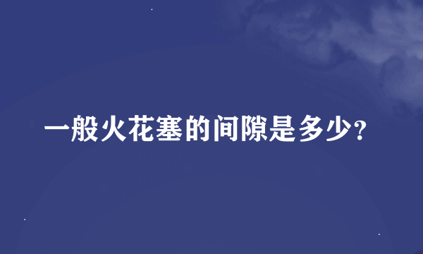 一般火花塞的间隙是多少？