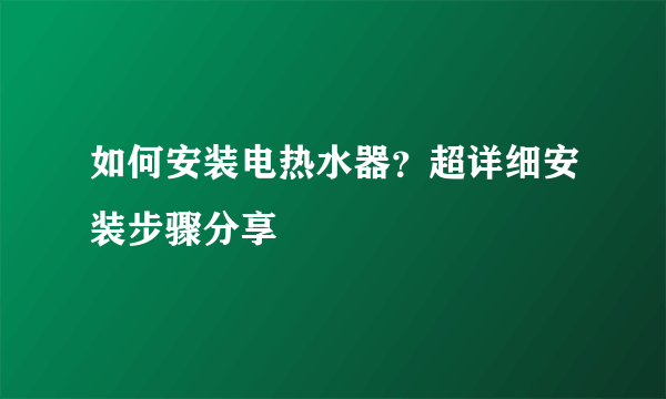 如何安装电热水器？超详细安装步骤分享