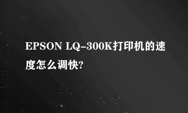 EPSON LQ-300K打印机的速度怎么调快?