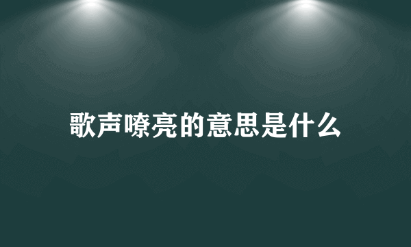 歌声嘹亮的意思是什么