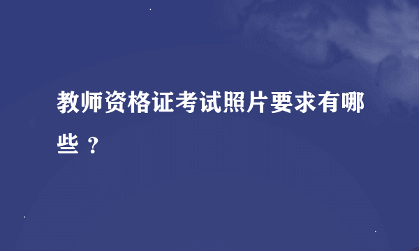 教师资格证考试照片要求有哪些 ？