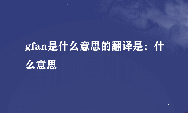 gfan是什么意思的翻译是：什么意思