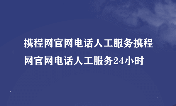 携程网官网电话人工服务携程网官网电话人工服务24小时