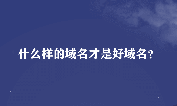 什么样的域名才是好域名？