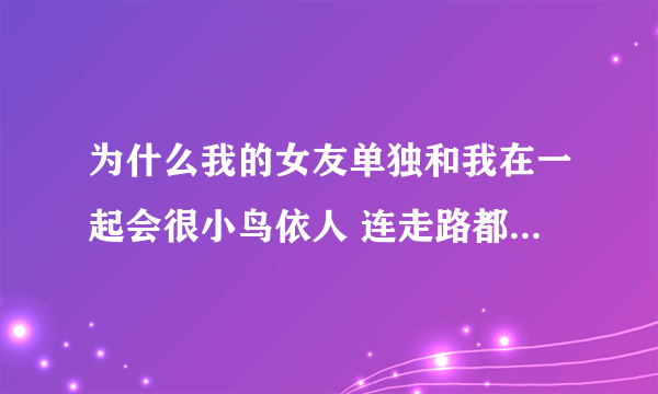 为什么我的女友单独和我在一起会很小鸟依人 连走路都蹦蹦跳跳的。。但是