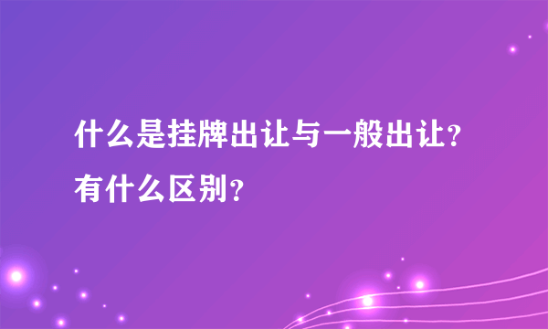 什么是挂牌出让与一般出让？有什么区别？