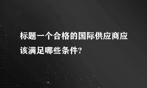 标题一个合格的国际供应商应该满足哪些条件?