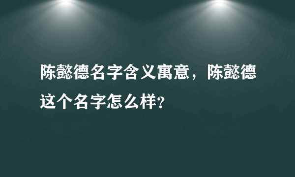 陈懿德名字含义寓意，陈懿德这个名字怎么样？