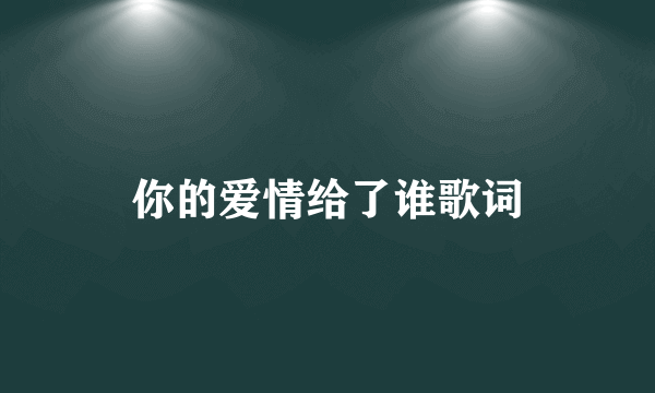 你的爱情给了谁歌词