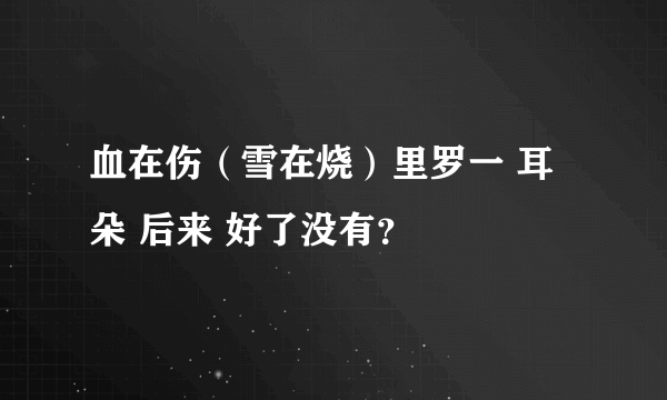 血在伤（雪在烧）里罗一 耳朵 后来 好了没有？