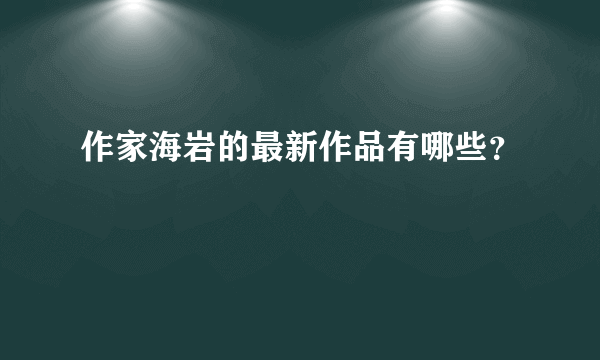 作家海岩的最新作品有哪些？