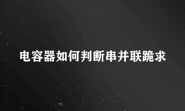 电容器如何判断串并联跪求