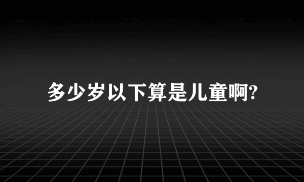 多少岁以下算是儿童啊?