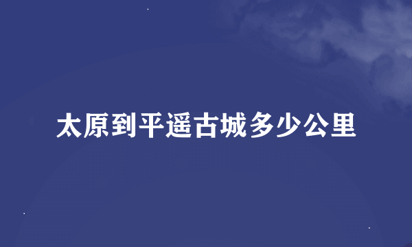 太原到平遥古城多少公里