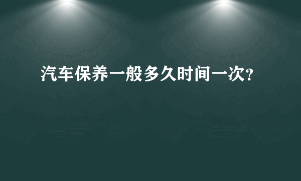 汽车保养一般多久时间一次？