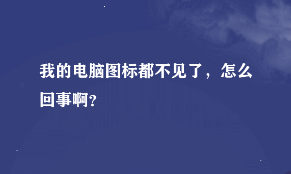 我的电脑图标都不见了，怎么回事啊？