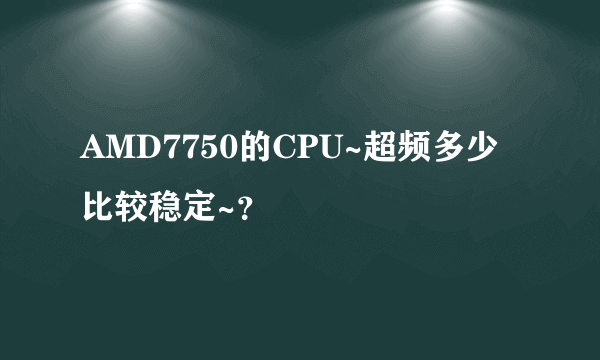 AMD7750的CPU~超频多少比较稳定~？