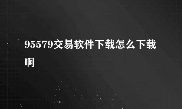 95579交易软件下载怎么下载啊