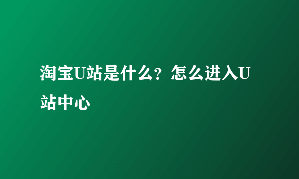 淘宝U站是什么？怎么进入U站中心