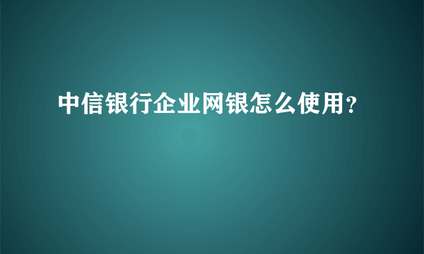 中信银行企业网银怎么使用？