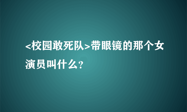 <校园敢死队>带眼镜的那个女演员叫什么？