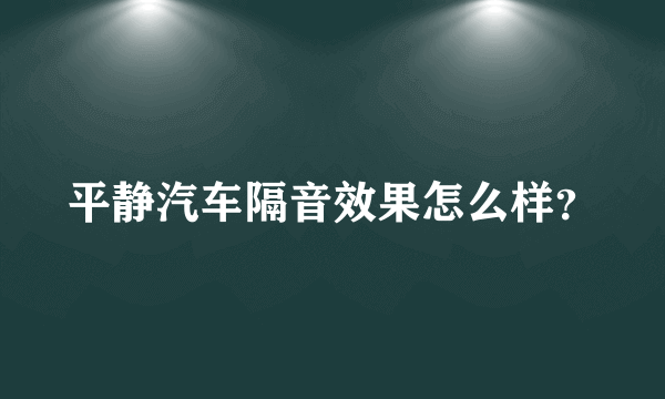 平静汽车隔音效果怎么样？