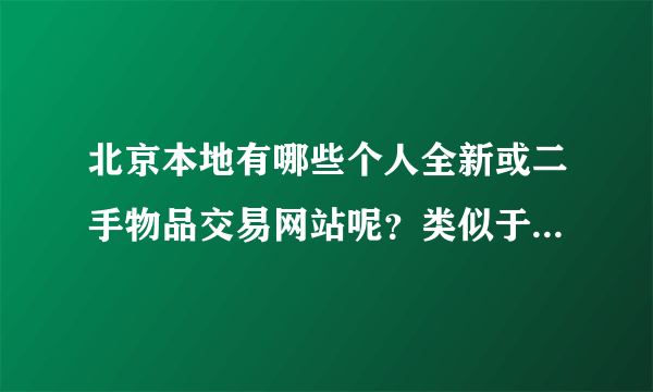 北京本地有哪些个人全新或二手物品交易网站呢？类似于站台和赶集网那样的