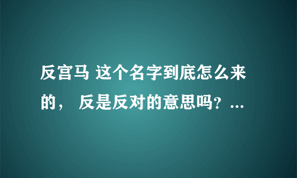 反宫马 这个名字到底怎么来的， 反是反对的意思吗？ 宫马 又是什么意思？