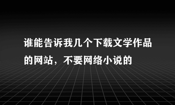 谁能告诉我几个下载文学作品的网站，不要网络小说的