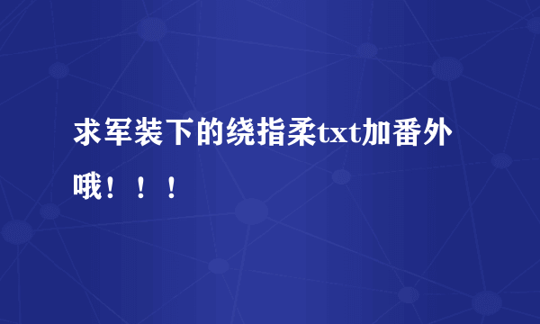 求军装下的绕指柔txt加番外哦！！！