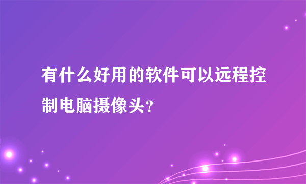 有什么好用的软件可以远程控制电脑摄像头？