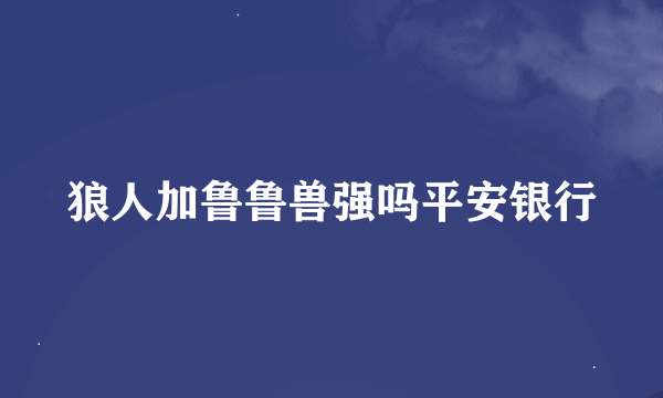 狼人加鲁鲁兽强吗平安银行